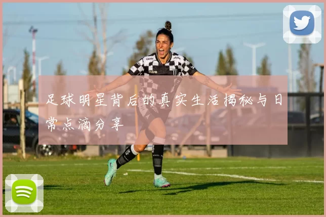 足球明星背后的真实生活揭秘与日常点滴分享