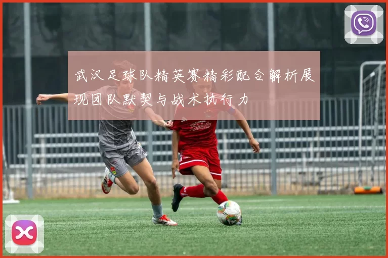 武汉足球队精英赛精彩配合解析展现团队默契与战术执行力