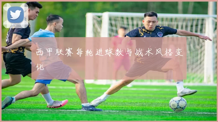 西甲联赛每轮进球数与战术风格变化