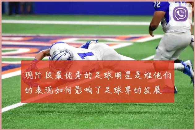 现阶段最优秀的足球明星是谁他们的表现如何影响了足球界的发展