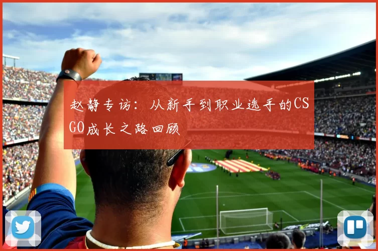 赵静专访：从新手到职业选手的CSGO成长之路回顾