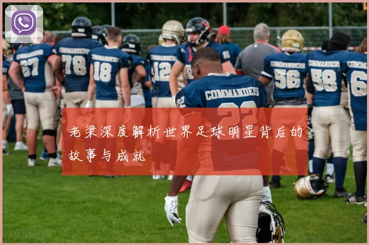 老梁深度解析世界足球明星背后的故事与成就