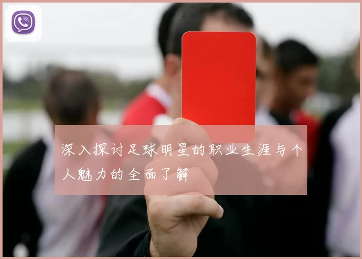 深入探讨足球明星的职业生涯与个人魅力的全面了解