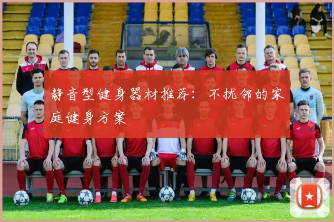 静音型健身器材推荐：不扰邻的家庭健身方案