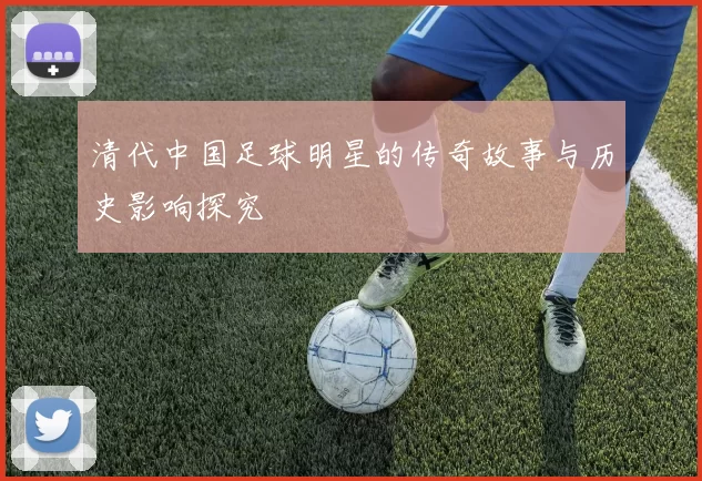 清代中国足球明星的传奇故事与历史影响探究