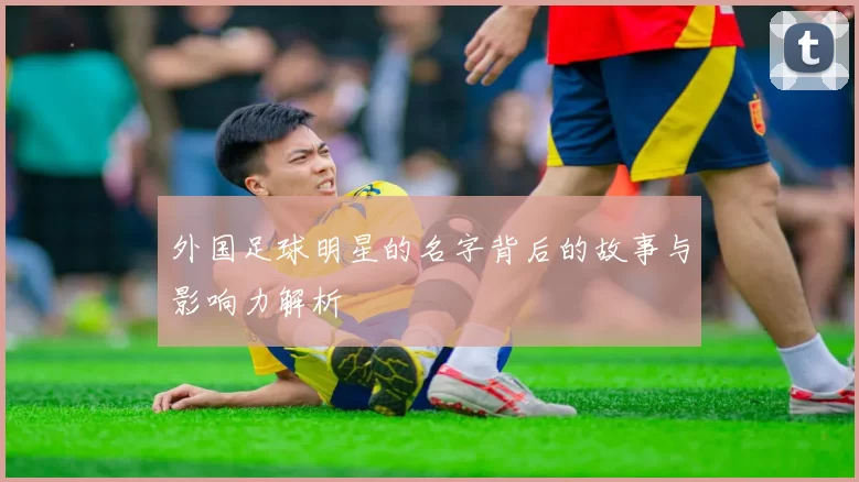 外国足球明星的名字背后的故事与影响力解析