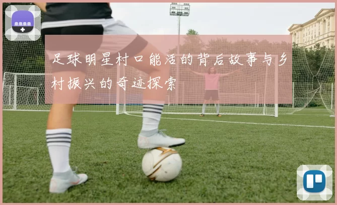 足球明星村口能活的背后故事与乡村振兴的奇迹探索