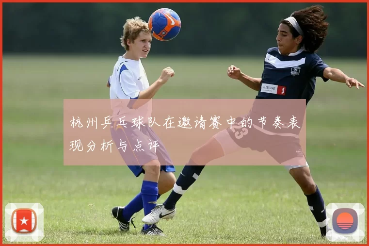 杭州乒乓球队在邀请赛中的节奏表现分析与点评