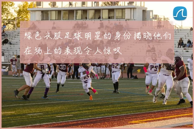 绿色衣服足球明星的身份揭晓他们在场上的表现令人惊叹