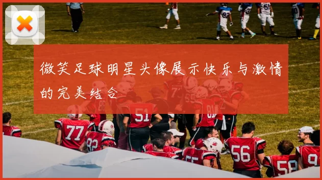 微笑足球明星头像展示快乐与激情的完美结合