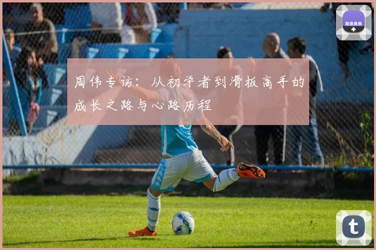 周伟专访：从初学者到滑板高手的成长之路与心路历程