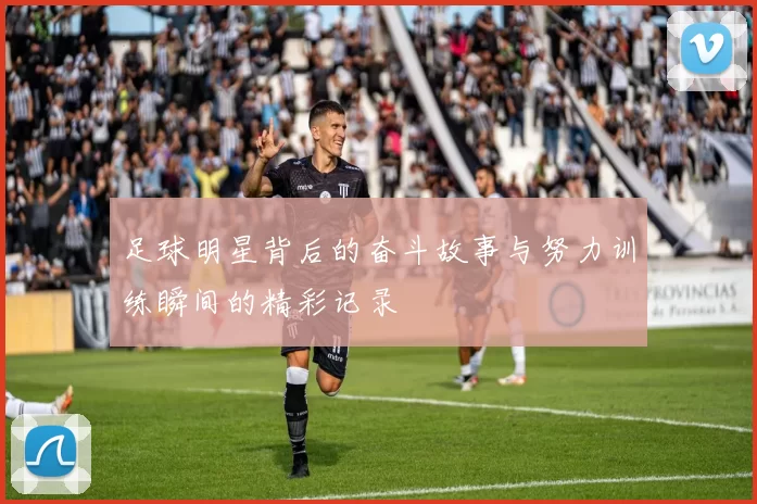 足球明星背后的奋斗故事与努力训练瞬间的精彩记录