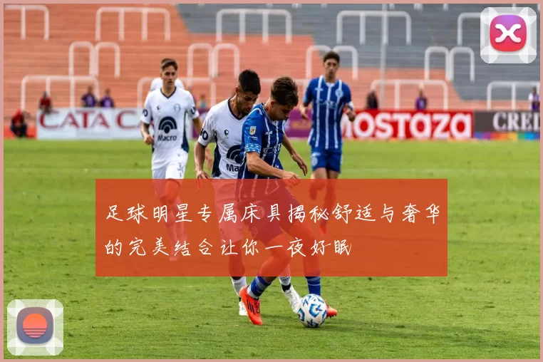 足球明星专属床具揭秘舒适与奢华的完美结合让你一夜好眠