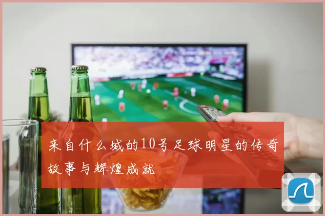 来自什么城的10号足球明星的传奇故事与辉煌成就