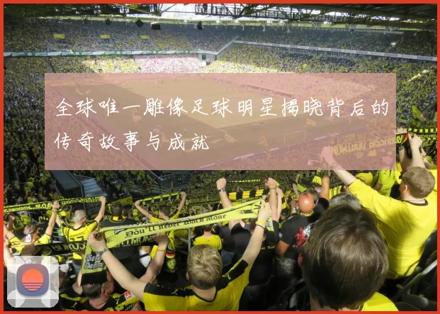全球唯一雕像足球明星揭晓背后的传奇故事与成就