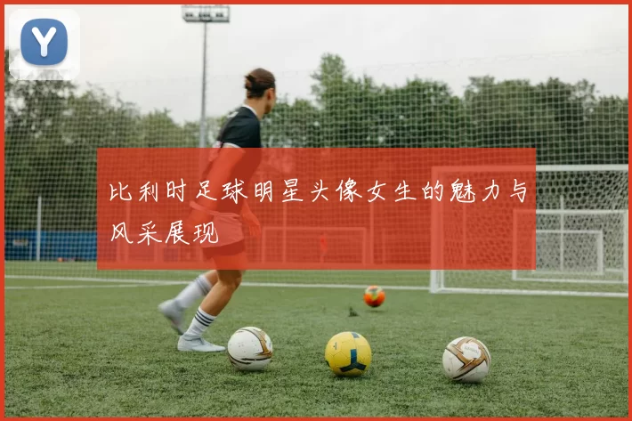 比利时足球明星头像女生的魅力与风采展现