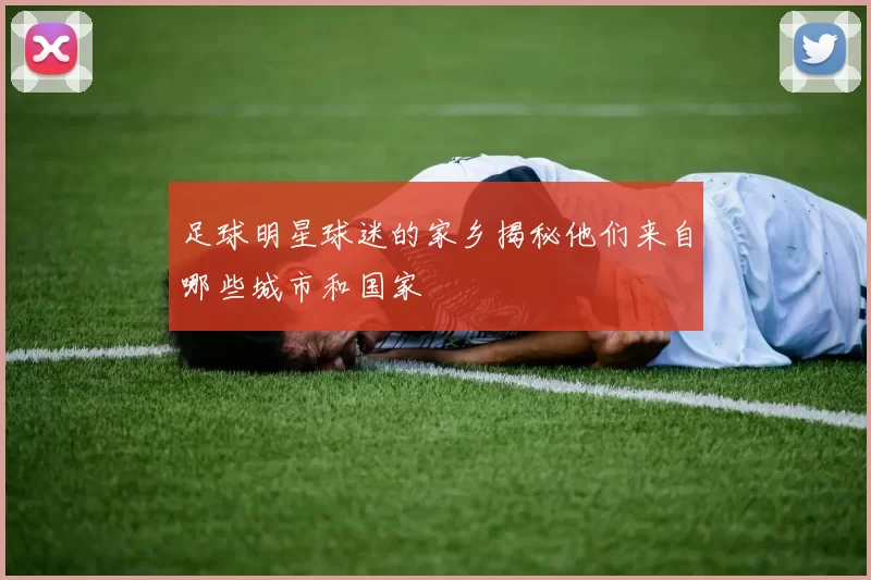 足球明星球迷的家乡揭秘他们来自哪些城市和国家