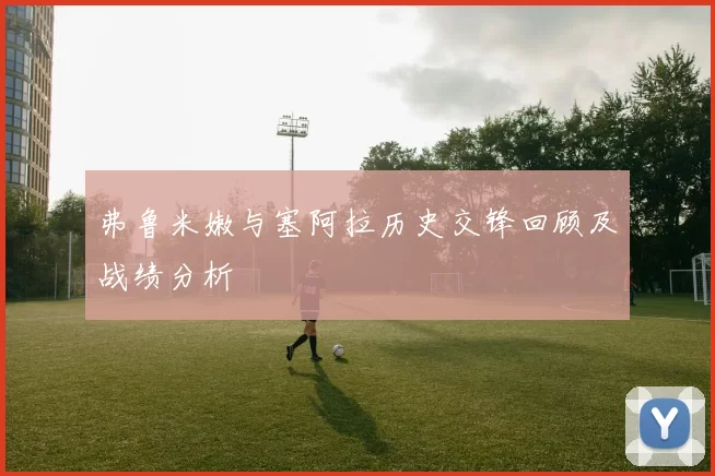 弗鲁米嫩与塞阿拉历史交锋回顾及战绩分析