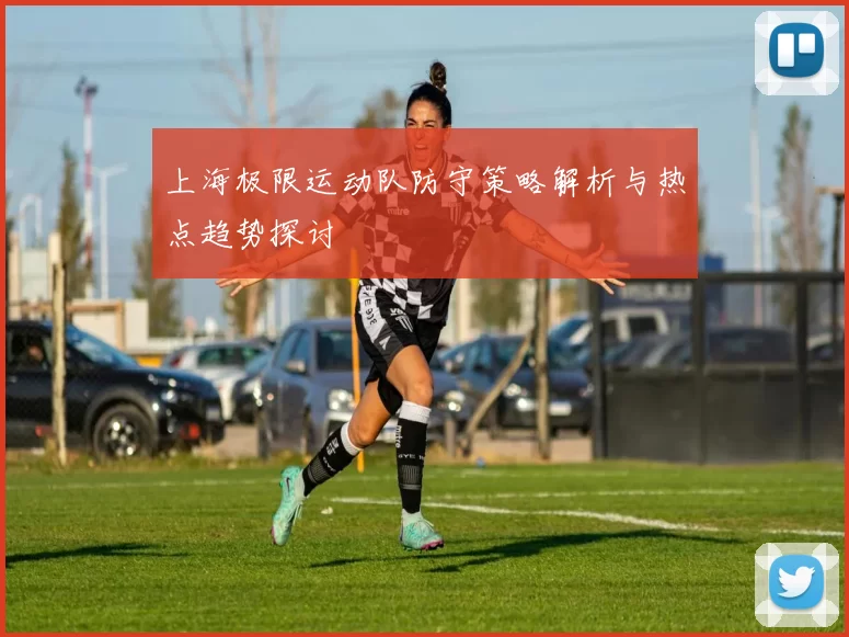上海极限运动队防守策略解析与热点趋势探讨