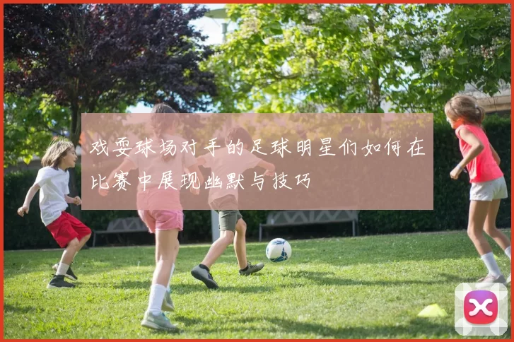 戏耍球场对手的足球明星们如何在比赛中展现幽默与技巧