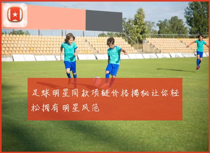 足球明星同款项链价格揭秘让你轻松拥有明星风范