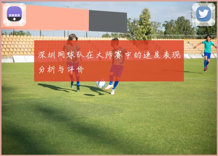 深圳网球队在大师赛中的速度表现分析与评价