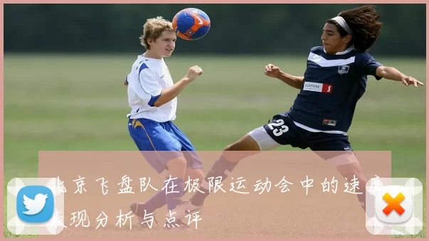北京飞盘队在极限运动会中的速度表现分析与点评