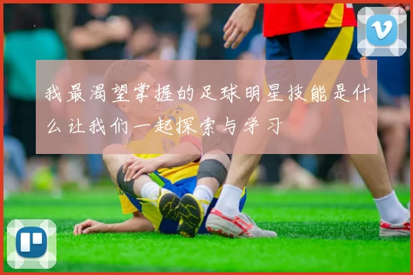 我最渴望掌握的足球明星技能是什么让我们一起探索与学习