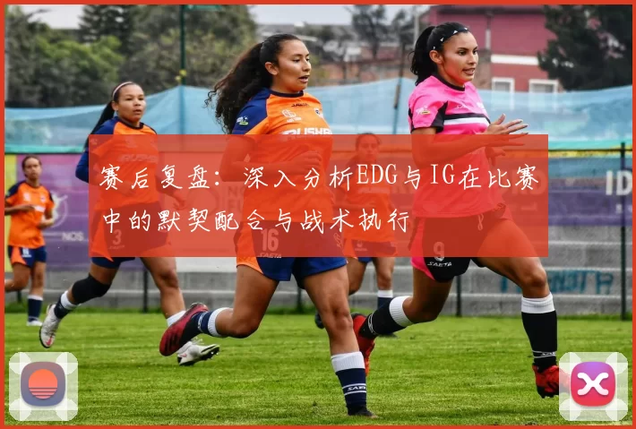 赛后复盘：深入分析EDG与IG在比赛中的默契配合与战术执行