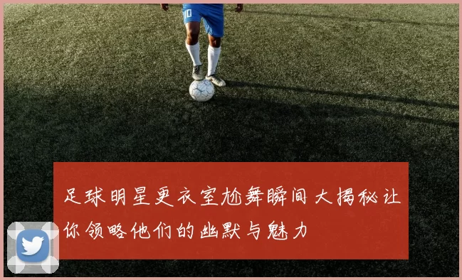 足球明星更衣室尬舞瞬间大揭秘让你领略他们的幽默与魅力