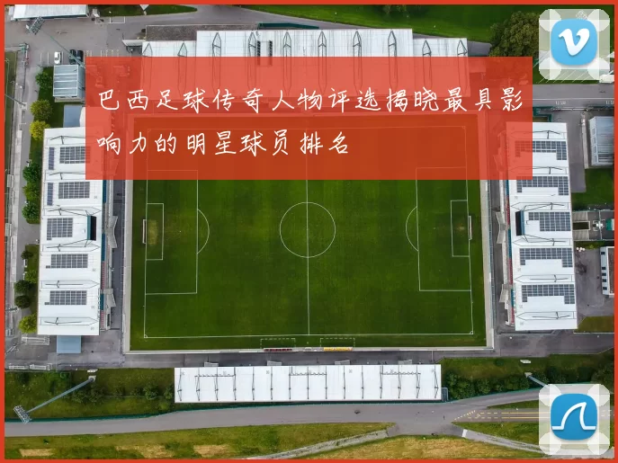 巴西足球传奇人物评选揭晓最具影响力的明星球员排名