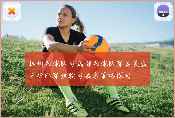 杭州网球队与成都网球队赛后复盘分析比赛经验与战术策略探讨
