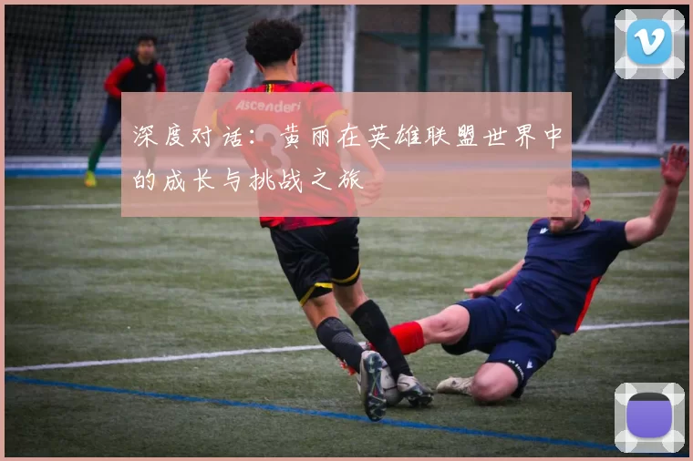 深度对话：黄丽在英雄联盟世界中的成长与挑战之旅