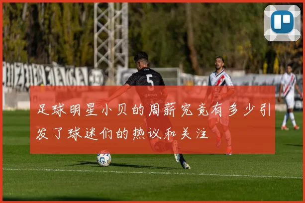 足球明星小贝的周薪究竟有多少引发了球迷们的热议和关注