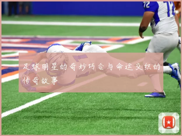 足球明星的奇妙巧合与命运交织的传奇故事