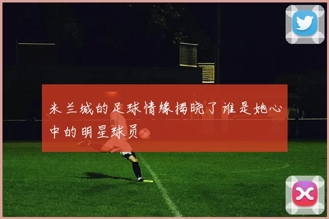 米兰城的足球情缘揭晓了谁是她心中的明星球员