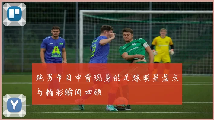 跑男节目中曾现身的足球明星盘点与精彩瞬间回顾