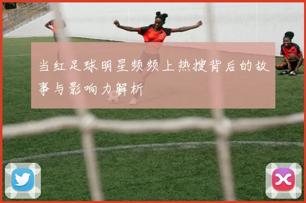 当红足球明星频频上热搜背后的故事与影响力解析