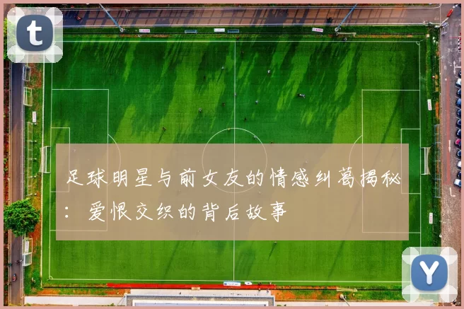 足球明星与前女友的情感纠葛揭秘：爱恨交织的背后故事