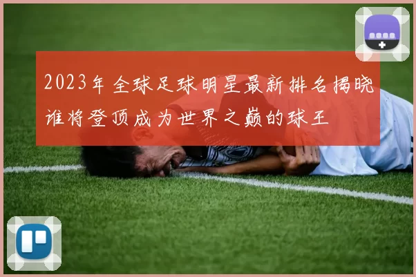 2023年全球足球明星最新排名揭晓谁将登顶成为世界之巅的球王