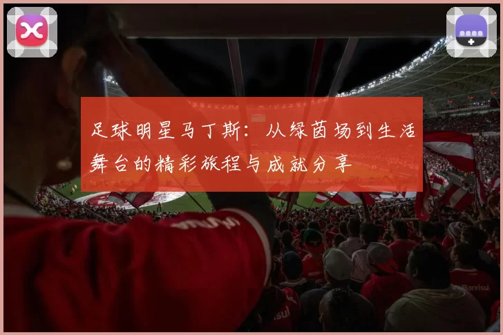 足球明星马丁斯：从绿茵场到生活舞台的精彩旅程与成就分享