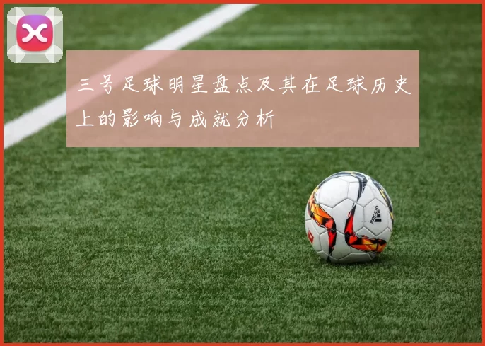 三号足球明星盘点及其在足球历史上的影响与成就分析