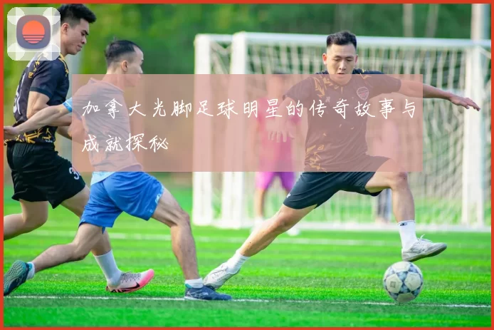 加拿大光脚足球明星的传奇故事与成就探秘