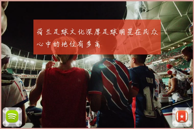 荷兰足球文化深厚足球明星在民众心中的地位有多高