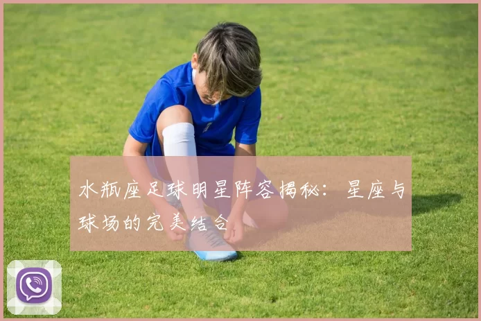 水瓶座足球明星阵容揭秘：星座与球场的完美结合