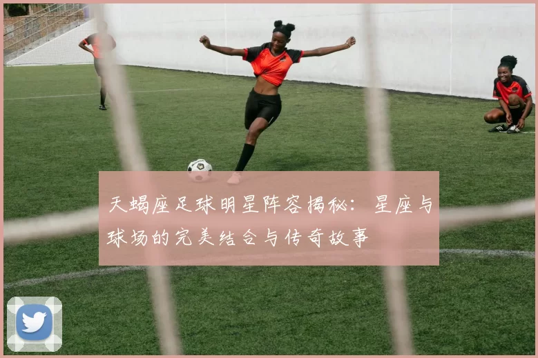 天蝎座足球明星阵容揭秘：星座与球场的完美结合与传奇故事