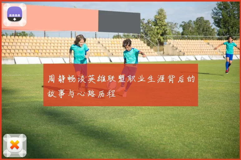 周静畅谈英雄联盟职业生涯背后的故事与心路历程