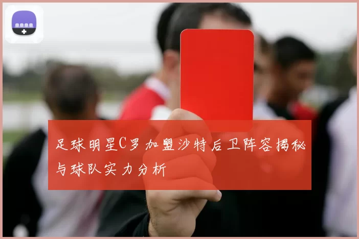 足球明星C罗加盟沙特后卫阵容揭秘与球队实力分析