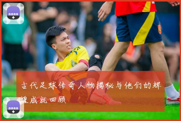 古代足球传奇人物揭秘与他们的辉煌成就回顾