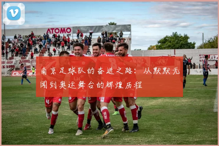 南京足球队的奋进之路：从默默无闻到奥运舞台的辉煌历程